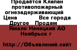 Продаётся Клапан противопожарный огнезадерживающий  › Цена ­ 8 000 - Все города Другое » Продам   . Ямало-Ненецкий АО,Ноябрьск г.